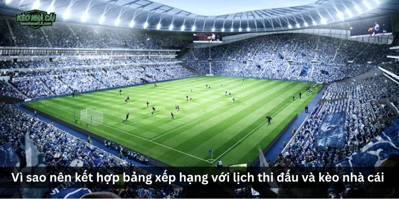 Vì sao nên kết hợp bảng xếp hạng với lịch thi đấu và kèo nhà cái