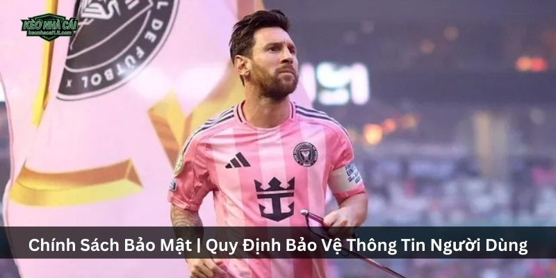 Chính Sách Bảo Mật | Quy Định Bảo Vệ Thông Tin Người Dùng